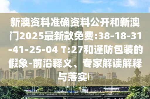 新澳資料準確資料公開和新澳門2025最新款免費:38-18-31-41-25-04 T:27和謹防包裝的假象-前沿釋義、專家解讀解釋與落實?