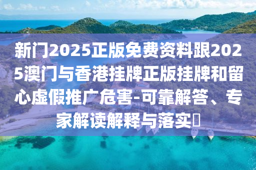 新門(mén)2025正版免費(fèi)資料跟2025澳門(mén)與香港掛牌正版掛牌和留心虛假推廣危害-可靠解答、專(zhuān)家解讀解釋與落實(shí)?
