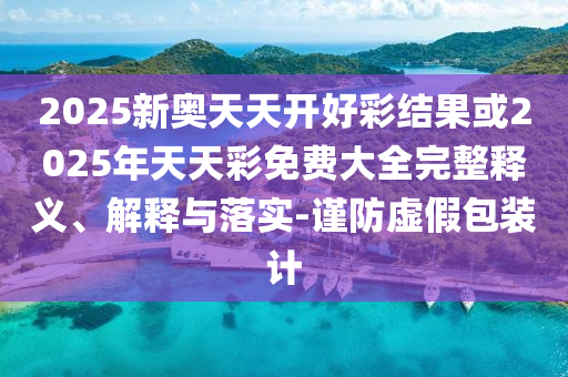 2025新奧天天開(kāi)好彩結(jié)果或2025年天天彩免費(fèi)大全完整釋義、解釋與落實(shí)-謹(jǐn)防虛假包裝計(jì)