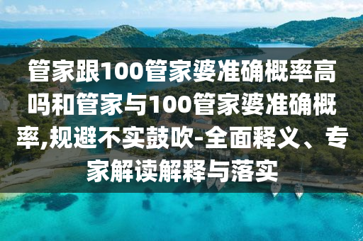 管家跟100管家婆準(zhǔn)確概率高嗎和管家與100管家婆準(zhǔn)確概率,規(guī)避不實(shí)鼓吹-全面釋義、專家解讀解釋與落實(shí)