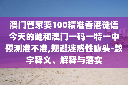 澳門(mén)管家婆100精準(zhǔn)香港謎語(yǔ)今天的謎和澳門(mén)一碼一特一中預(yù)測(cè)準(zhǔn)不準(zhǔn),規(guī)避迷惑性噱頭-數(shù)字釋義、解釋與落實(shí)