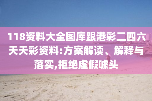 118資料大全圖庫跟港彩二四六天天彩資料:方案解讀、解釋與落實,拒絕虛假噱頭