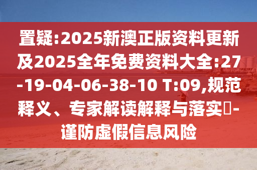 置疑:2025新澳正版資料更新及2025全年免費(fèi)資料大全:27-19-04-06-38-10 T:09,規(guī)范釋義、專家解讀解釋與落實(shí)?-謹(jǐn)防虛假信息風(fēng)險(xiǎn)