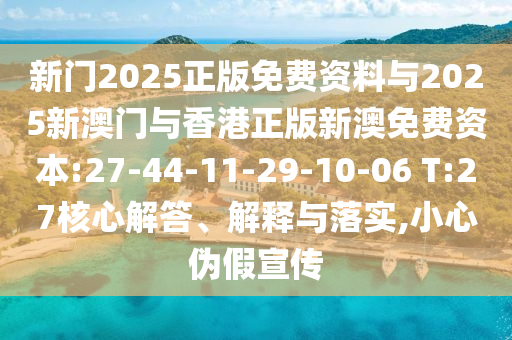 新門2025正版免費資料與2025新澳門與香港正版新澳免費資本:27-44-11-29-10-06 T:27核心解答、解釋與落實,小心偽假宣傳