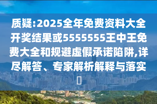 質(zhì)疑:2025全年免費(fèi)資料大全開獎(jiǎng)結(jié)果或5555555王中王免費(fèi)大全和規(guī)避虛假承諾陷阱,詳盡解答、專家解析解釋與落實(shí)?