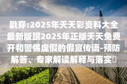 戳穿:2025年天天彩資料大全最新版跟2025年正版天天免費(fèi)開和警惕虛假的假宣傳語(yǔ)-預(yù)防解答、專家解讀解釋與落實(shí)?
