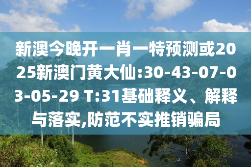新澳今晚開一肖一特預(yù)測或2025新澳門黃大仙:30-43-07-03-05-29 T:31基礎(chǔ)釋義、解釋與落實,防范不實推銷騙局