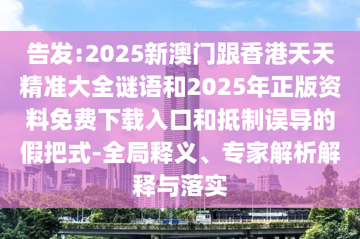 告發(fā):2025新澳門(mén)跟香港天天精準(zhǔn)大全謎語(yǔ)和2025年正版資料免費(fèi)下載入口和抵制誤導(dǎo)的假把式-全局釋義、專(zhuān)家解析解釋與落實(shí)