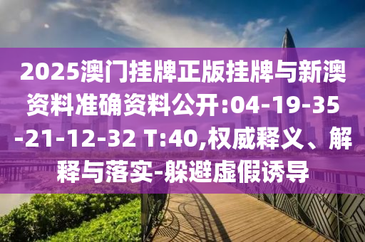 2025澳門掛牌正版掛牌與新澳資料準(zhǔn)確資料公開(kāi):04-19-35-21-12-32 T:40,權(quán)威釋義、解釋與落實(shí)-躲避虛假誘導(dǎo)