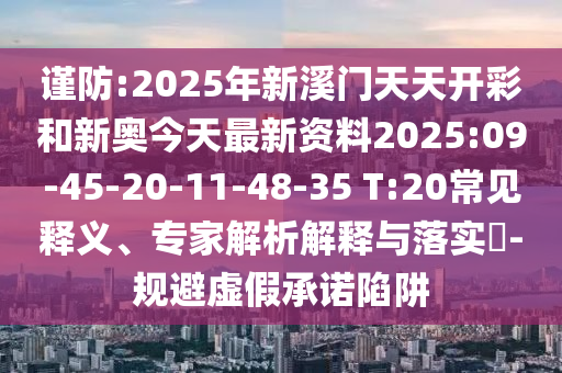 謹(jǐn)防:2025年新溪門天天開彩和新奧今天最新資料2025:09-45-20-11-48-35 T:20常見釋義、專家解析解釋與落實(shí)?-規(guī)避虛假承諾陷阱