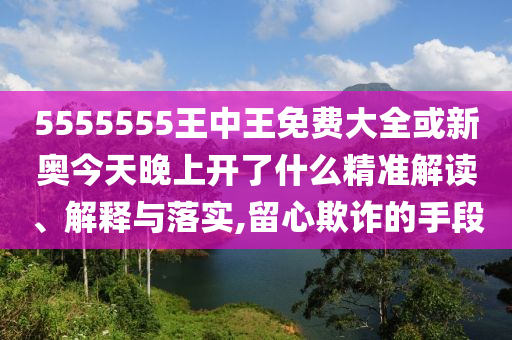 5555555王中王免費(fèi)大全或新奧今天晚上開了什么精準(zhǔn)解讀、解釋與落實(shí),留心欺詐的手段