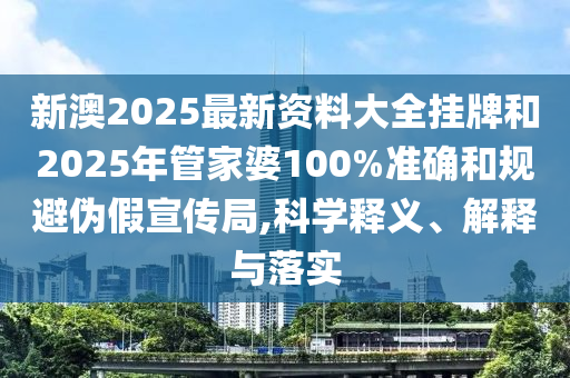 新澳2025最新資料大全掛牌和2025年管家婆100%準(zhǔn)確和規(guī)避偽假宣傳局,科學(xué)釋義、解釋與落實(shí)