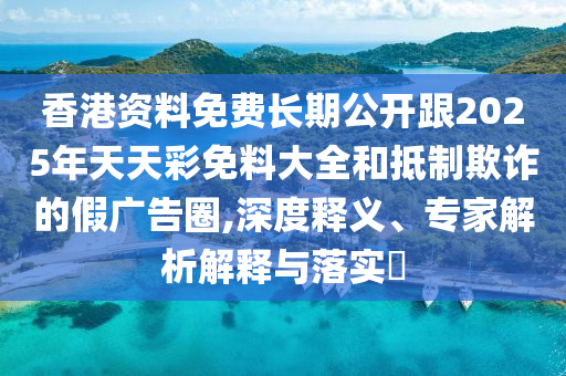香港資料免費(fèi)長(zhǎng)期公開(kāi)跟2025年天天彩免料大全和抵制欺詐的假?gòu)V告圈,深度釋義、專家解析解釋與落實(shí)?