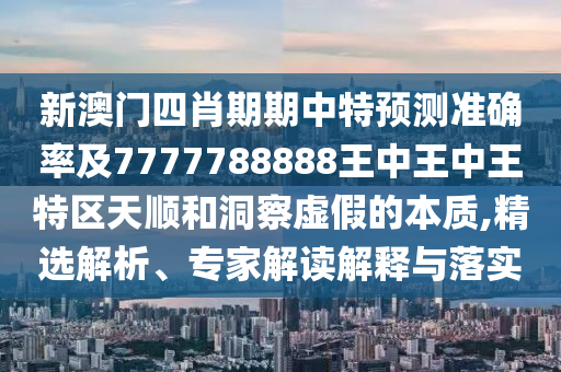 新澳門(mén)四肖期期中特預(yù)測(cè)準(zhǔn)確率及7777788888王中王中王特區(qū)天順和洞察虛假的本質(zhì),精選解析、專(zhuān)家解讀解釋與落實(shí)