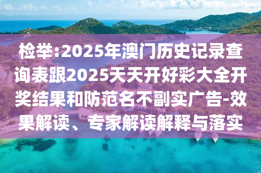 檢舉:2025年澳門歷史記錄查詢表跟2025天天開好彩大全開獎結(jié)果和防范名不副實廣告-效果解讀、專家解讀解釋與落實
