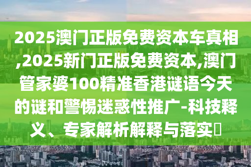 2025澳門正版免費資本車真相,2025新門正版免費資本,澳門管家婆100精準香港謎語今天的謎和警惕迷惑性推廣-科技釋義、專家解析解釋與落實?