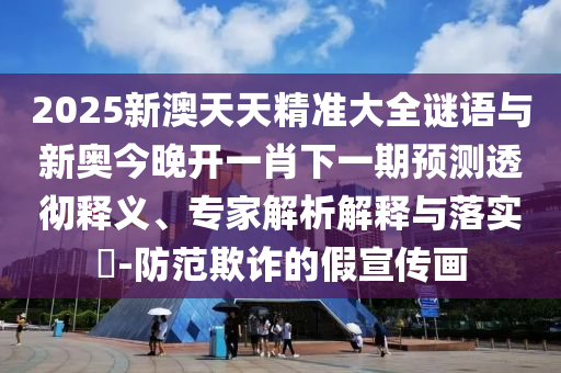 2025新澳天天精準(zhǔn)大全謎語與新奧今晚開一肖下一期預(yù)測透徹釋義、專家解析解釋與落實?-防范欺詐的假宣傳畫