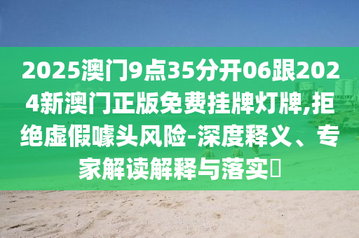 2025澳門9點(diǎn)35分開06跟2024新澳門正版免費(fèi)掛牌燈牌,拒絕虛假噱頭風(fēng)險(xiǎn)-深度釋義、專家解讀解釋與落實(shí)?