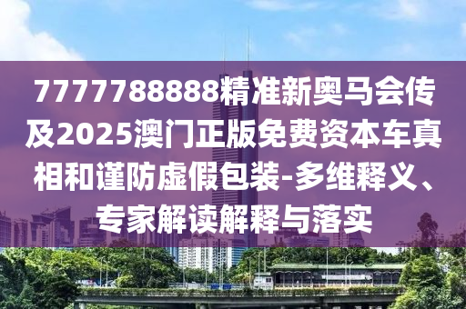 7777788888精準(zhǔn)新奧馬會傳及2025澳門正版免費資本車真相和謹(jǐn)防虛假包裝-多維釋義、專家解讀解釋與落實