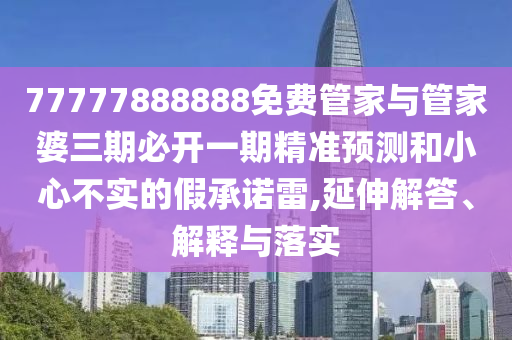 77777888888免費管家與管家婆三期必開一期精準(zhǔn)預(yù)測和小心不實的假承諾雷,延伸解答、解釋與落實