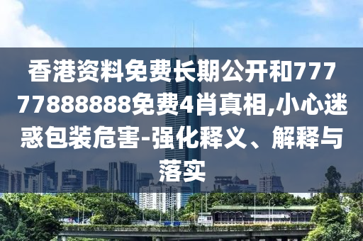 香港資料免費(fèi)長(zhǎng)期公開(kāi)和77777888888免費(fèi)4肖真相,小心迷惑包裝危害-強(qiáng)化釋義、解釋與落實(shí)