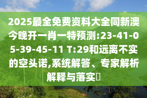 2025最全免費(fèi)資料大全同新澳今晚開一肖一特預(yù)測(cè):23-41-05-39-45-11 T:29和遠(yuǎn)離不實(shí)的空頭諾,系統(tǒng)解答、專家解析解釋與落實(shí)?