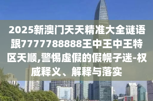 2025新澳門天天精準大全謎語跟7777788888王中王中王特區(qū)天順,警惕虛假的假幌子迷-權威釋義、解釋與落實
