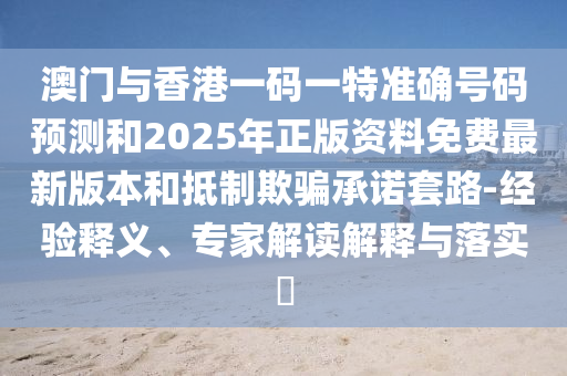 澳門與香港一碼一特準(zhǔn)確號(hào)碼預(yù)測(cè)和2025年正版資料免費(fèi)最新版本和抵制欺騙承諾套路-經(jīng)驗(yàn)釋義、專家解讀解釋與落實(shí)?