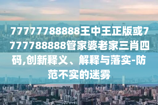 77777788888王中王正版或7777788888管家婆老家三肖四碼,創(chuàng)新釋義、解釋與落實(shí)-防范不實(shí)的迷霧