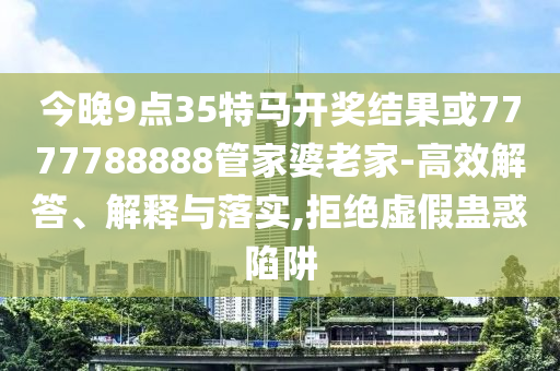 今晚9點35特馬開獎結(jié)果或7777788888管家婆老家-高效解答、解釋與落實,拒絕虛假蠱惑陷阱