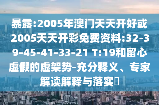 暴露:2005年澳門天天開好或2005天天開彩免費(fèi)資料:32-39-45-41-33-21 T:19和留心虛假的虛架勢(shì)-充分釋義、專家解讀解釋與落實(shí)?