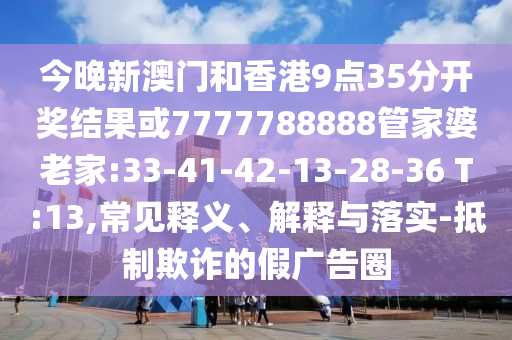 今晚新澳門(mén)和香港9點(diǎn)35分開(kāi)獎(jiǎng)結(jié)果或7777788888管家婆老家:33-41-42-13-28-36 T:13,常見(jiàn)釋義、解釋與落實(shí)-抵制欺詐的假?gòu)V告圈