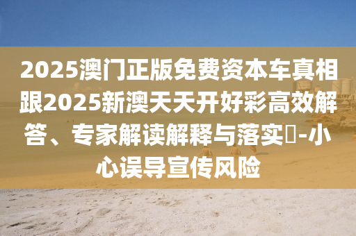 2025澳門正版免費(fèi)資本車真相跟2025新澳天天開好彩高效解答、專家解讀解釋與落實(shí)?-小心誤導(dǎo)宣傳風(fēng)險(xiǎn)