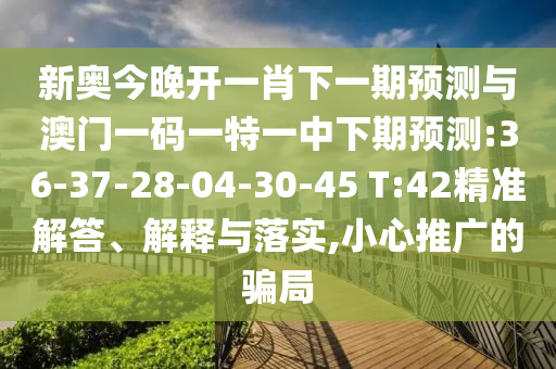 新奧今晚開一肖下一期預(yù)測(cè)與澳門一碼一特一中下期預(yù)測(cè):36-37-28-04-30-45 T:42精準(zhǔn)解答、解釋與落實(shí),小心推廣的騙局