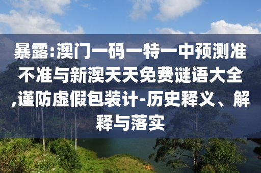 暴露:澳門一碼一特一中預(yù)測(cè)準(zhǔn)不準(zhǔn)與新澳天天免費(fèi)謎語大全,謹(jǐn)防虛假包裝計(jì)-歷史釋義、解釋與落實(shí)