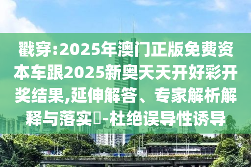 戳穿:2025年澳門正版免費資本車跟2025新奧天天開好彩開獎結(jié)果,延伸解答、專家解析解釋與落實?-杜絕誤導性誘導