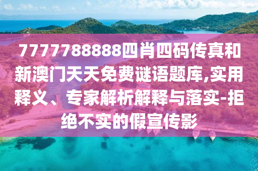 7777788888四肖四碼傳真和新澳門(mén)天天免費(fèi)謎語(yǔ)題庫(kù),實(shí)用釋義、專(zhuān)家解析解釋與落實(shí)-拒絕不實(shí)的假宣傳影