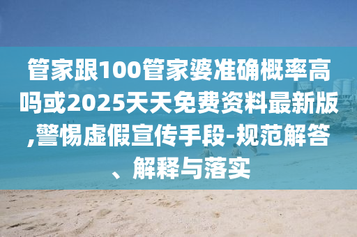 管家跟100管家婆準(zhǔn)確概率高嗎或2025天天免費(fèi)資料最新版,警惕虛假宣傳手段-規(guī)范解答、解釋與落實(shí)