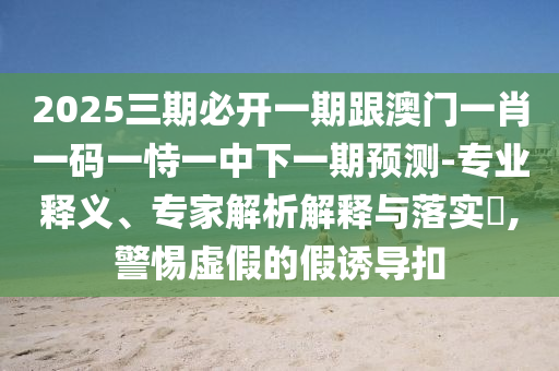 2025三期必開一期跟澳門一肖一碼一恃一中下一期預(yù)測-專業(yè)釋義、專家解析解釋與落實?,警惕虛假的假誘導(dǎo)扣
