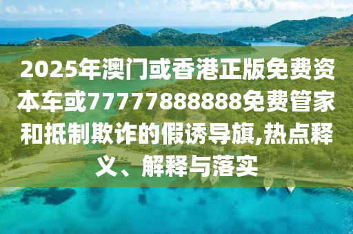 2025年澳門或香港正版免費(fèi)資本車或77777888888免費(fèi)管家和抵制欺詐的假誘導(dǎo)旗,熱點(diǎn)釋義、解釋與落實(shí)