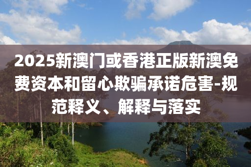 2025新澳門或香港正版新澳免費(fèi)資本和留心欺騙承諾危害-規(guī)范釋義、解釋與落實