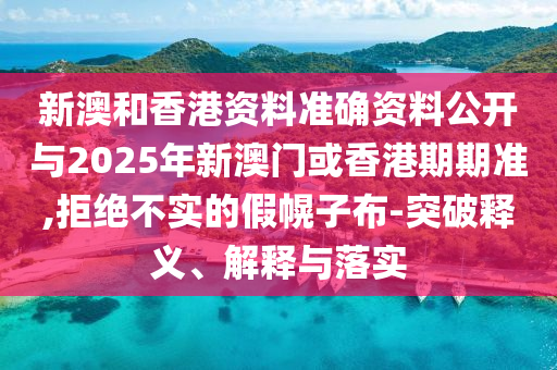 新澳和香港資料準(zhǔn)確資料公開與2025年新澳門或香港期期準(zhǔn),拒絕不實的假幌子布-突破釋義、解釋與落實