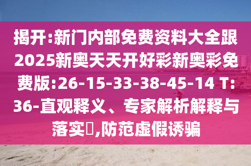 揭開(kāi):新門(mén)內(nèi)部免費(fèi)資料大全跟2025新奧天天開(kāi)好彩新奧彩免費(fèi)版:26-15-33-38-45-14 T:36-直觀釋義、專(zhuān)家解析解釋與落實(shí)?,防范虛假誘騙
