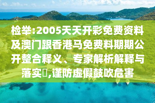 檢舉:2005天天開彩免費(fèi)資料及澳門跟香港馬免費(fèi)料期期公開整合釋義、專家解析解釋與落實(shí)?,謹(jǐn)防虛假鼓吹危害