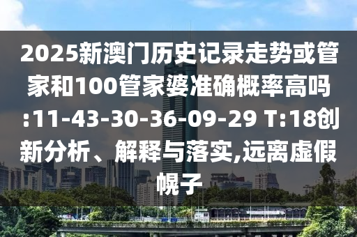 2025新澳門歷史記錄走勢或管家和100管家婆準確概率高嗎:11-43-30-36-09-29 T:18創(chuàng)新分析、解釋與落實,遠離虛假幌子