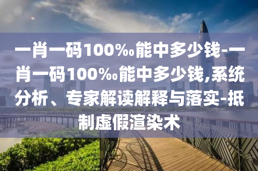 一肖一碼100‰能中多少錢-一肖一碼100‰能中多少錢,系統(tǒng)分析、專家解讀解釋與落實(shí)-抵制虛假渲染術(shù)