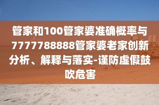 管家和100管家婆準(zhǔn)確概率與7777788888管家婆老家創(chuàng)新分析、解釋與落實(shí)-謹(jǐn)防虛假鼓吹危害