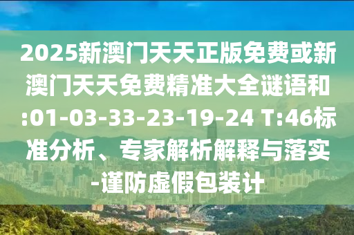 2025新澳門(mén)天天正版免費(fèi)或新澳門(mén)天天免費(fèi)精準(zhǔn)大全謎語(yǔ)和:01-03-33-23-19-24 T:46標(biāo)準(zhǔn)分析、專家解析解釋與落實(shí)-謹(jǐn)防虛假包裝計(jì)