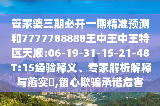 管家婆三期必開一期精準(zhǔn)預(yù)測和7777788888王中王中王特區(qū)天順:06-19-31-15-21-48 T:15經(jīng)驗(yàn)釋義、專家解析解釋與落實(shí)?,留心欺騙承諾危害