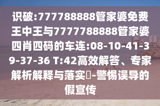 識破:777788888管家婆免費王中王與7777788888管家婆四肖四碼的車連:08-10-41-39-37-36 T:42高效解答、專家解析解釋與落實?-警惕誤導的假宣傳